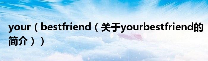 your（bestfriend（關于yourbestfriend的簡介））