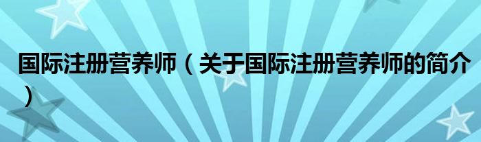 國(guó)際注冊(cè)營(yíng)養(yǎng)師（關(guān)于國(guó)際注冊(cè)營(yíng)養(yǎng)師的簡(jiǎn)介）