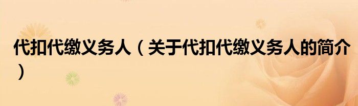 代扣代繳義務(wù)人（關(guān)于代扣代繳義務(wù)人的簡(jiǎn)介）