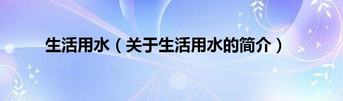 生活用水（關(guān)于生活用水的簡(jiǎn)介）