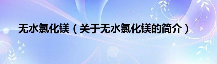 無水氯化鎂（關(guān)于無水氯化鎂的簡(jiǎn)介）