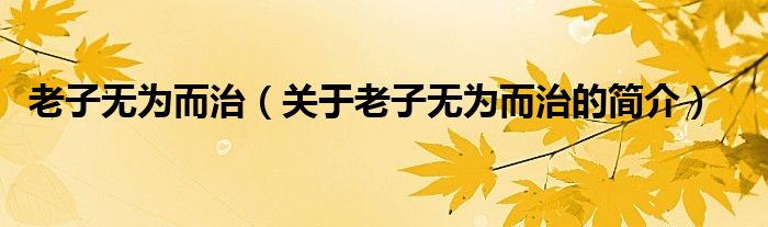 老子無為而治（關(guān)于老子無為而治的簡介）