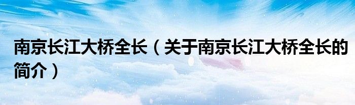 南京長江大橋全長（關于南京長江大橋全長的簡介）