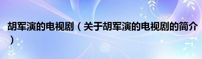 胡軍演的電視劇（關于胡軍演的電視劇的簡介）