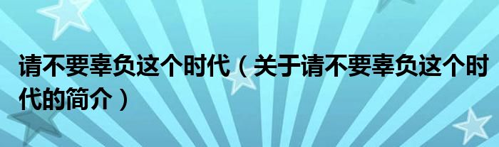 請(qǐng)不要辜負(fù)這個(gè)時(shí)代（關(guān)于請(qǐng)不要辜負(fù)這個(gè)時(shí)代的簡介）