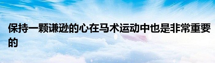 保持一顆謙遜的心在馬術運動中也是非常重要的