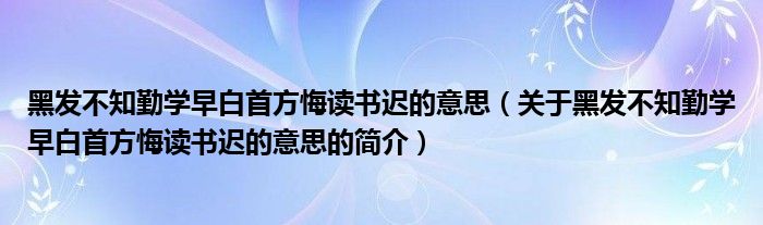 黑發(fā)不知勤學早白首方悔讀書遲的意思（關(guān)于黑發(fā)不知勤學早白首方悔讀書遲的意思的簡介）