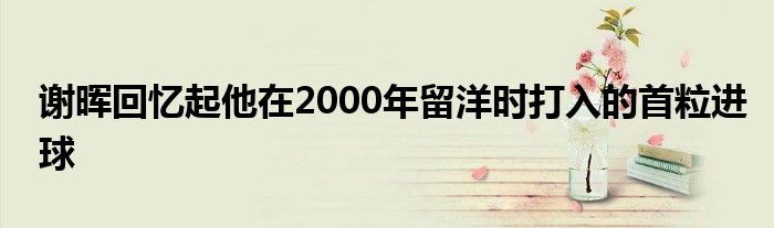 謝暉回憶起他在2000年留洋時打入的首粒進(jìn)球