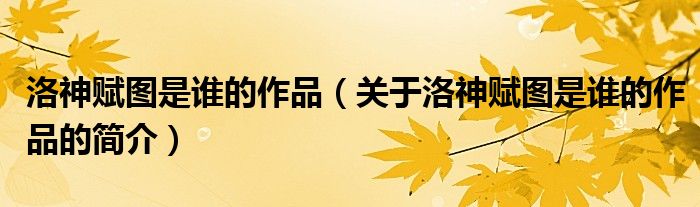 洛神賦圖是誰(shuí)的作品（關(guān)于洛神賦圖是誰(shuí)的作品的簡(jiǎn)介）