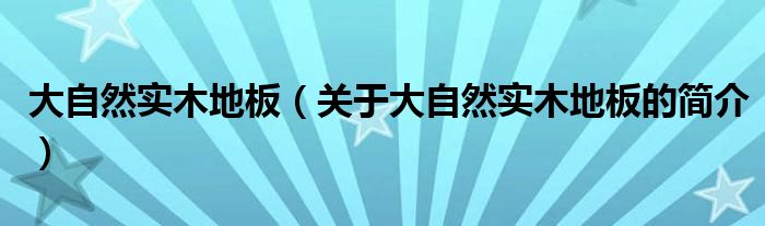 大自然實木地板（關(guān)于大自然實木地板的簡介）