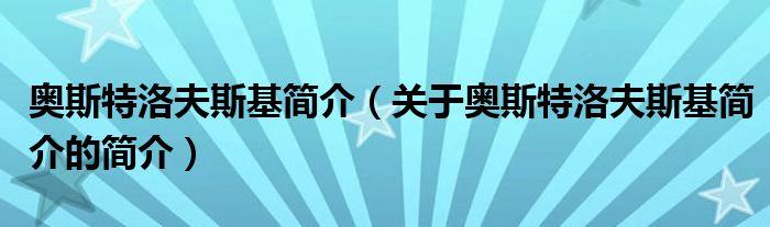 奧斯特洛夫斯基簡(jiǎn)介（關(guān)于奧斯特洛夫斯基簡(jiǎn)介的簡(jiǎn)介）