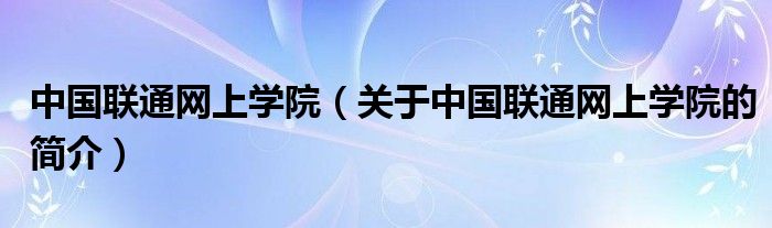 中國聯(lián)通網(wǎng)上學(xué)院（關(guān)于中國聯(lián)通網(wǎng)上學(xué)院的簡介）