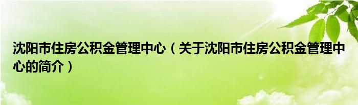 沈陽市住房公積金管理中心（關(guān)于沈陽市住房公積金管理中心的簡(jiǎn)介）