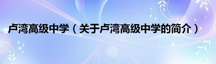 盧灣高級(jí)中學(xué)（關(guān)于盧灣高級(jí)中學(xué)的簡(jiǎn)介）