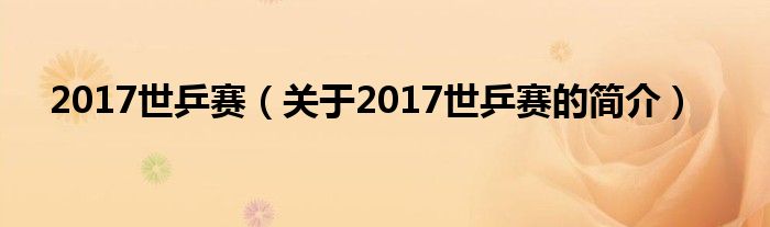 2017世乒賽（關(guān)于2017世乒賽的簡(jiǎn)介）