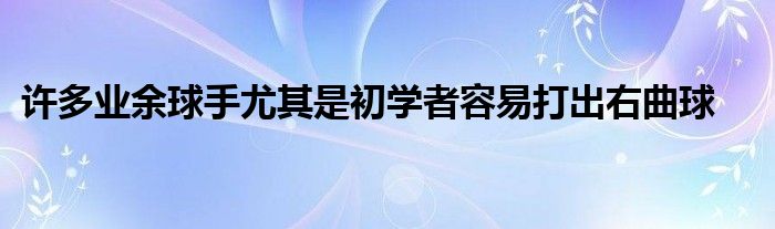 許多業(yè)余球手尤其是初學者容易打出右曲球