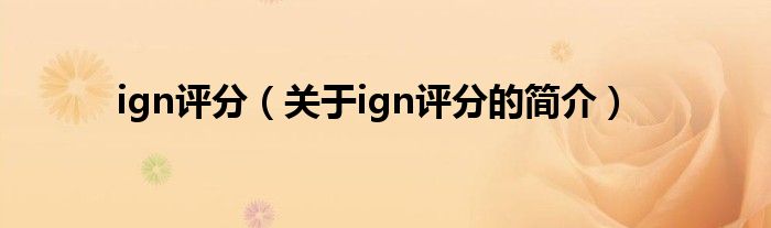 ign評(píng)分（關(guān)于ign評(píng)分的簡(jiǎn)介）