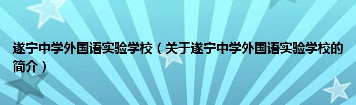 遂寧中學(xué)外國語實驗學(xué)校（關(guān)于遂寧中學(xué)外國語實驗學(xué)校的簡介）