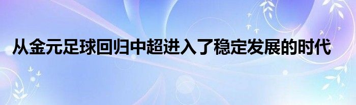  從金元足球回歸中超進(jìn)入了穩(wěn)定發(fā)展的時代