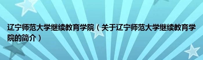 遼寧師范大學(xué)繼續(xù)教育學(xué)院（關(guān)于遼寧師范大學(xué)繼續(xù)教育學(xué)院的簡(jiǎn)介）