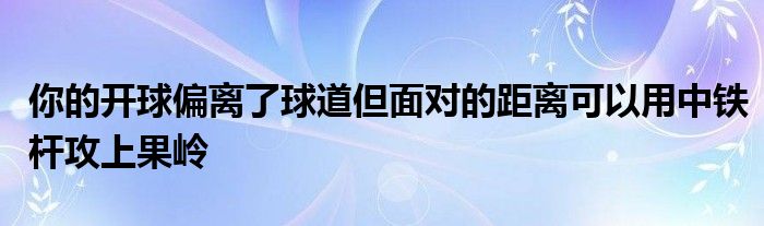 你的開(kāi)球偏離了球道但面對(duì)的距離可以用中鐵桿攻上果嶺