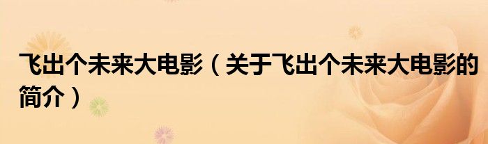 飛出個(gè)未來(lái)大電影（關(guān)于飛出個(gè)未來(lái)大電影的簡(jiǎn)介）