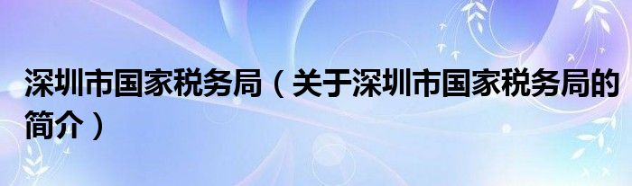 深圳市國(guó)家稅務(wù)局（關(guān)于深圳市國(guó)家稅務(wù)局的簡(jiǎn)介）