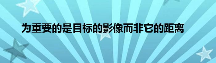 為重要的是目標的影像而非它的距離