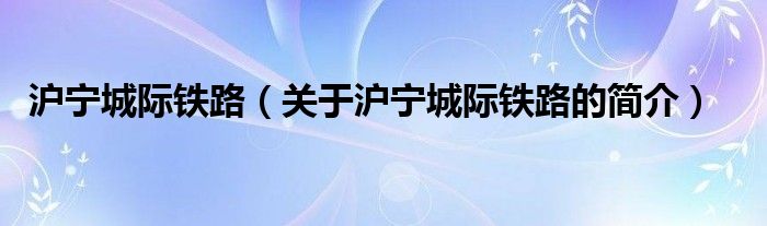 滬寧城際鐵路（關(guān)于滬寧城際鐵路的簡(jiǎn)介）