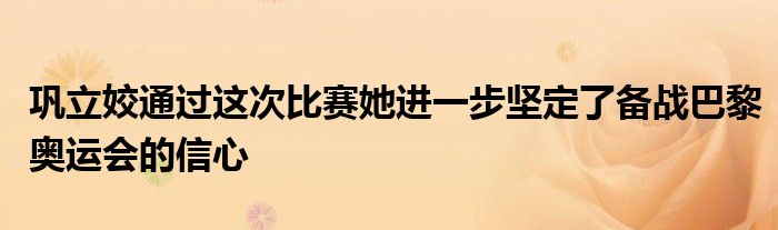 鞏立姣通過這次比賽她進(jìn)一步堅定了備戰(zhàn)巴黎奧運(yùn)會的信心