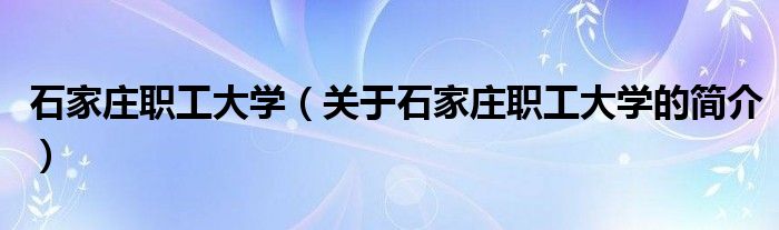 石家莊職工大學（關于石家莊職工大學的簡介）