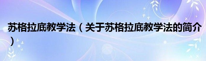 蘇格拉底教學法（關(guān)于蘇格拉底教學法的簡介）