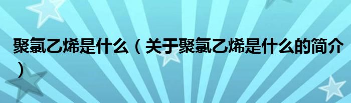 聚氯乙烯是什么（關(guān)于聚氯乙烯是什么的簡(jiǎn)介）