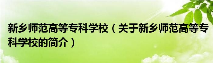 新鄉(xiāng)師范高等?？茖W(xué)校（關(guān)于新鄉(xiāng)師范高等?？茖W(xué)校的簡介）