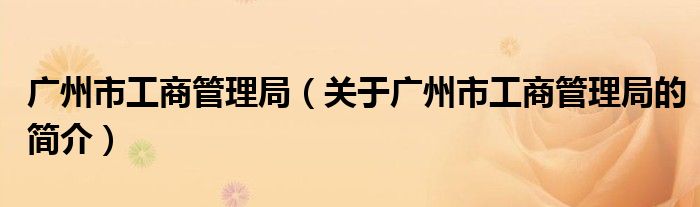 廣州市工商管理局（關(guān)于廣州市工商管理局的簡介）