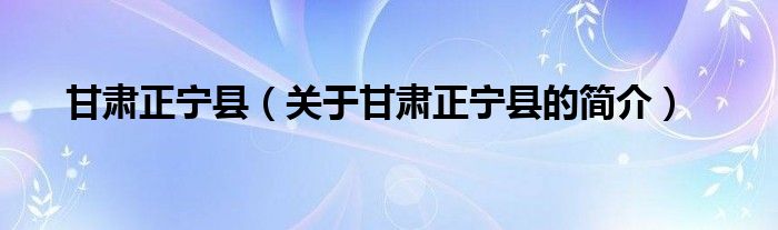 甘肅正寧縣（關(guān)于甘肅正寧縣的簡(jiǎn)介）