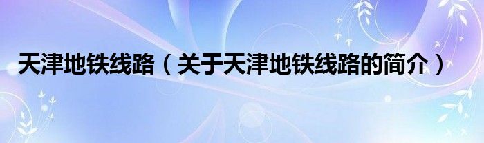 天津地鐵線路（關(guān)于天津地鐵線路的簡(jiǎn)介）