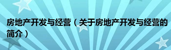 房地產(chǎn)開發(fā)與經(jīng)營(yíng)（關(guān)于房地產(chǎn)開發(fā)與經(jīng)營(yíng)的簡(jiǎn)介）