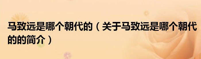 馬致遠(yuǎn)是哪個(gè)朝代的（關(guān)于馬致遠(yuǎn)是哪個(gè)朝代的的簡(jiǎn)介）