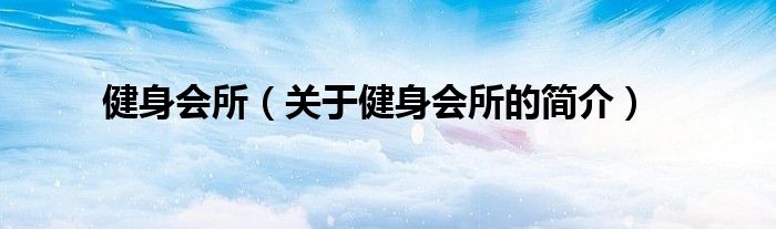 健身會(huì)所（關(guān)于健身會(huì)所的簡(jiǎn)介）