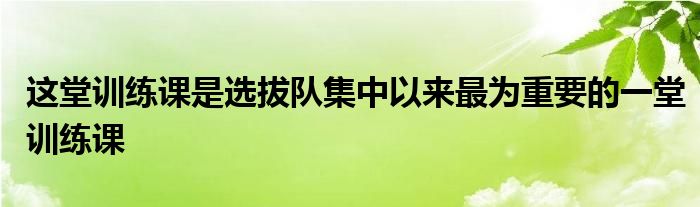 這堂訓(xùn)練課是選拔隊集中以來最為重要的一堂訓(xùn)練課