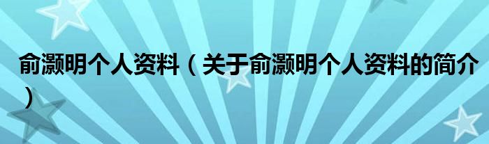 俞灝明個人資料（關(guān)于俞灝明個人資料的簡介）