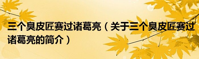 三個(gè)臭皮匠賽過諸葛亮（關(guān)于三個(gè)臭皮匠賽過諸葛亮的簡(jiǎn)介）