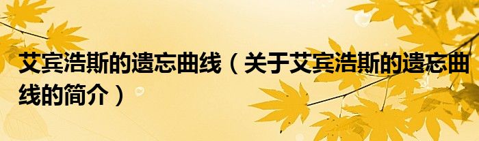 艾賓浩斯的遺忘曲線（關(guān)于艾賓浩斯的遺忘曲線的簡介）