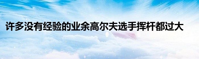 許多沒有經驗的業(yè)余高爾夫選手揮桿都過大