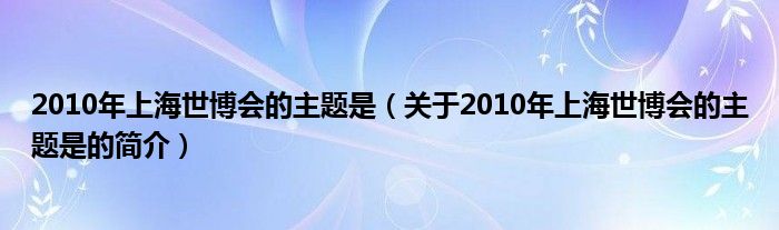 2010年上海世博會(huì)的主題是（關(guān)于2010年上海世博會(huì)的主題是的簡介）