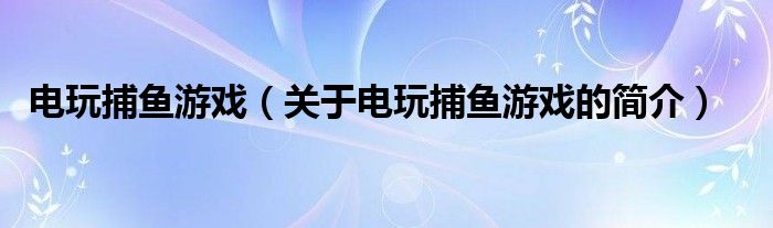 電玩捕魚游戲（關(guān)于電玩捕魚游戲的簡介）