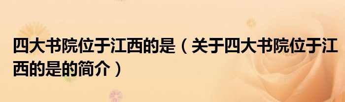 四大書院位于江西的是（關(guān)于四大書院位于江西的是的簡(jiǎn)介）