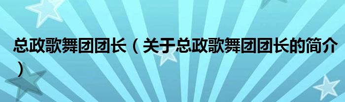 總政歌舞團團長（關(guān)于總政歌舞團團長的簡介）