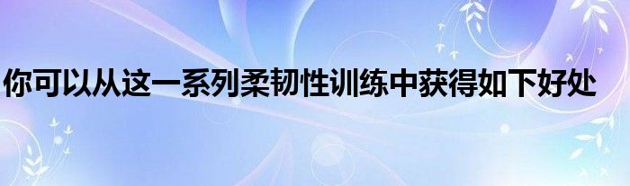 你可以從這一系列柔韌性訓(xùn)練中獲得如下好處